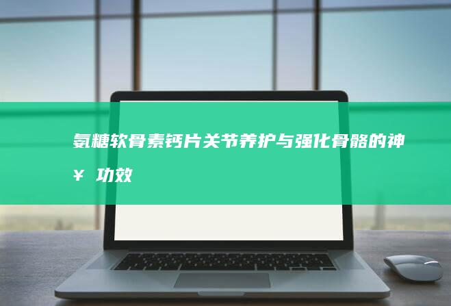 氨糖软骨素钙片：关节养护与强化骨骼的神奇功效